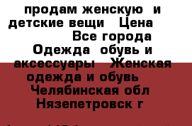 продам женскую  и детские вещи › Цена ­ 100-5000 - Все города Одежда, обувь и аксессуары » Женская одежда и обувь   . Челябинская обл.,Нязепетровск г.